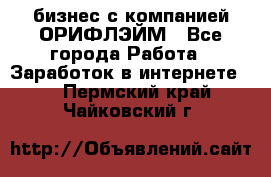 бизнес с компанией ОРИФЛЭЙМ - Все города Работа » Заработок в интернете   . Пермский край,Чайковский г.